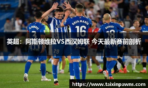 英超：阿斯顿维拉VS西汉姆联 今天最新赛前剖析